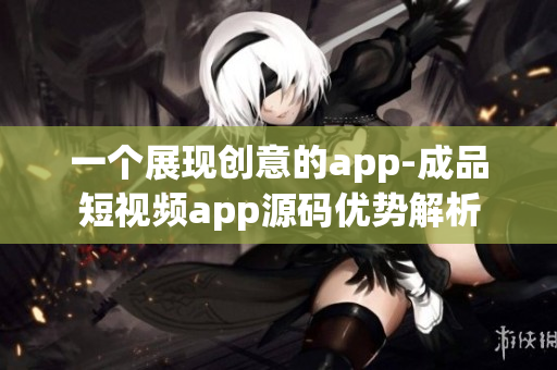 一個展現(xiàn)創(chuàng)意的app-成品短視頻app源碼優(yōu)勢解析