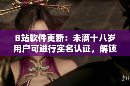 B站軟件更新：未滿十八歲用戶可進(jìn)行實(shí)名認(rèn)證，解鎖更多功能！