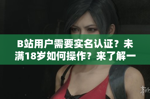 B站用戶需要實(shí)名認(rèn)證？未滿18歲如何操作？來(lái)了解一下相關(guān)軟件！