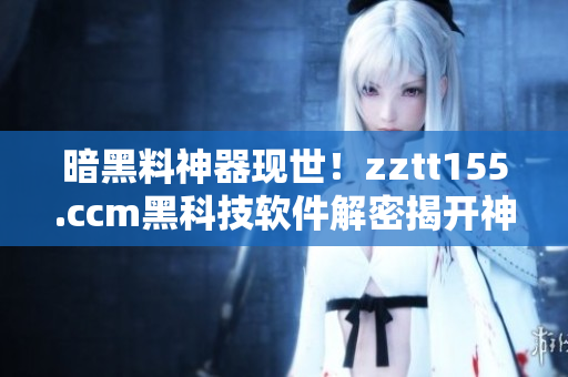 暗黑料神器現(xiàn)世！zztt155.ccm黑科技軟件解密揭開神秘面紗