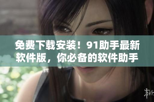 免費(fèi)下載安裝！91助手最新軟件版，你必備的軟件助手！