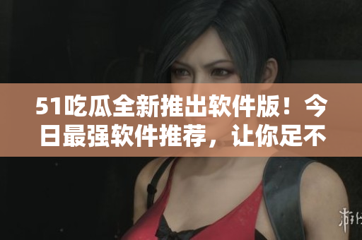 51吃瓜全新推出軟件版！今日最強(qiáng)軟件推薦，讓你足不出戶享受科技便利