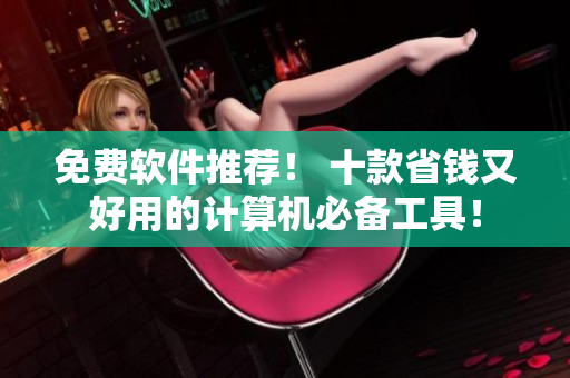 免費(fèi)軟件推薦！ 十款省錢又好用的計(jì)算機(jī)必備工具！