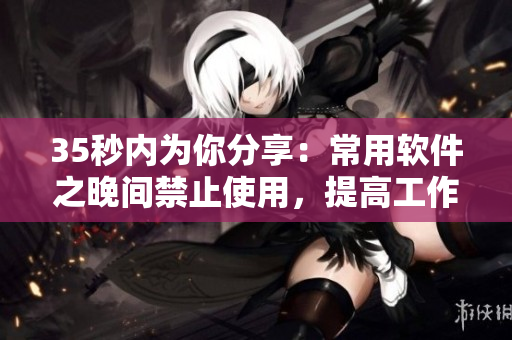 35秒內(nèi)為你分享：常用軟件之晚間禁止使用，提高工作效率！
