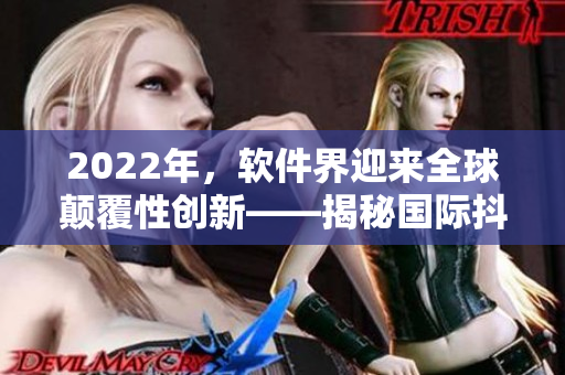 2022年，軟件界迎來全球顛覆性創(chuàng)新——揭秘國際抖軟2022