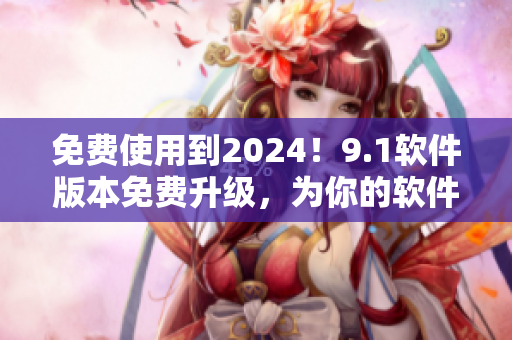 免費(fèi)使用到2024！9.1軟件版本免費(fèi)升級(jí)，為你的軟件使用帶來(lái)新體驗(yàn)