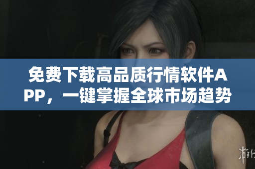 免費(fèi)下載高品質(zhì)行情軟件APP，一鍵掌握全球市場趨勢！