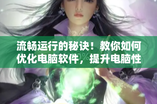 流暢運(yùn)行的秘訣！教你如何優(yōu)化電腦軟件，提升電腦性能！