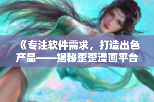《專注軟件需求，打造出色產(chǎn)品——揭秘歪歪漫畫平臺成功之道》