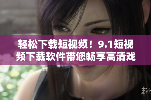 輕松下載短視頻！9.1短視頻下載軟件帶您暢享高清戲劇人生