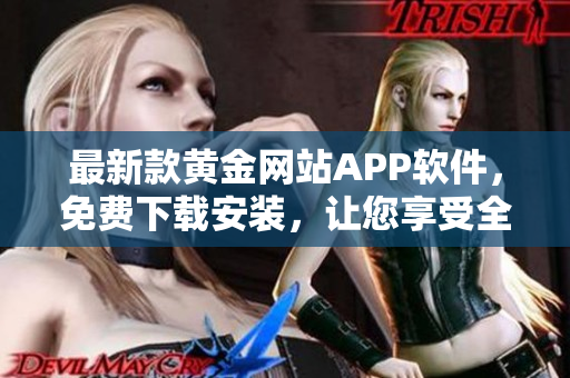 最新款黃金網(wǎng)站APP軟件，免費下載安裝，讓您享受全新軟件體驗