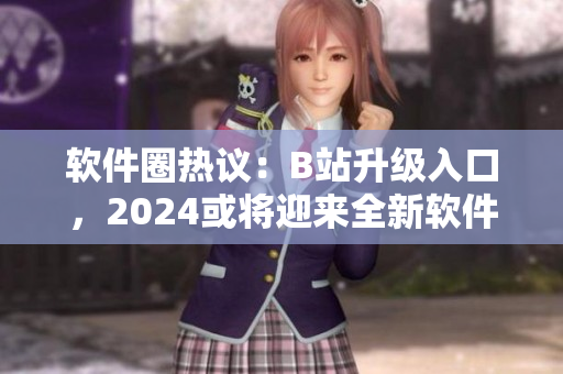 軟件圈熱議：B站升級(jí)入口，2024或?qū)⒂瓉砣萝浖r(shí)代！