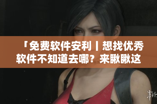 「免費(fèi)軟件安利丨想找優(yōu)秀軟件不知道去哪？來瞅瞅這里」