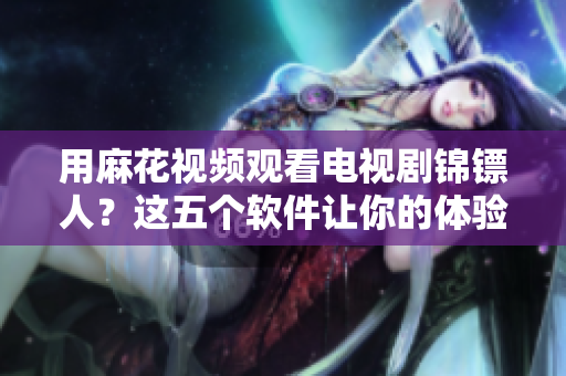 用麻花視頻觀看電視劇錦鏢人？這五個軟件讓你的體驗更加流暢與便捷