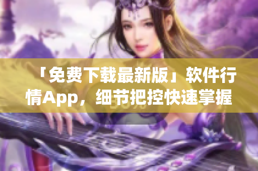 「免費下載最新版」軟件行情App，細節(jié)把控快速掌握行情