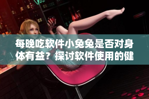 每晚吃軟件小兔兔是否對身體有益？探討軟件使用的健康影響