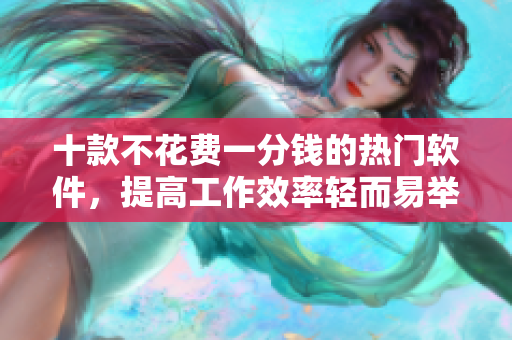 十款不花費(fèi)一分錢的熱門軟件，提高工作效率輕而易舉！