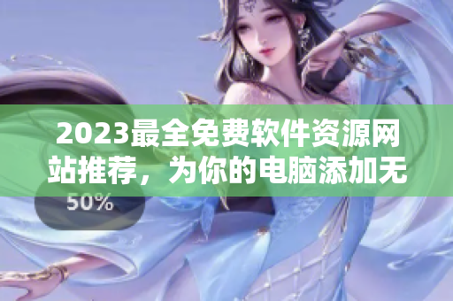 2023最全免費(fèi)軟件資源網(wǎng)站推薦，為你的電腦添加無價之寶
