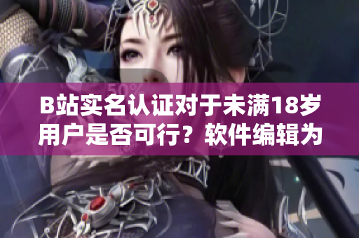 B站實(shí)名認(rèn)證對(duì)于未滿18歲用戶是否可行？軟件編輯為您解析。
