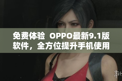 免費(fèi)體驗  OPPO最新9.1版軟件，全方位提升手機(jī)使用體驗