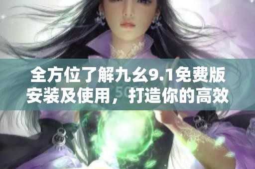 全方位了解九幺9.1免費(fèi)版安裝及使用，打造你的高效軟件辦公新體驗(yàn)！