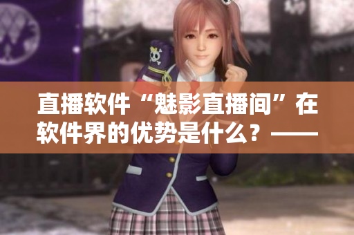 直播軟件“魅影直播間”在軟件界的優(yōu)勢(shì)是什么？——探尋魅影直播間的實(shí)用價(jià)值