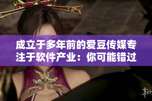 成立于多年前的愛(ài)豆傳媒專注于軟件產(chǎn)業(yè)：你可能錯(cuò)過(guò)的優(yōu)秀新聞！