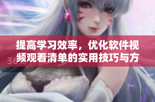 提高學(xué)習(xí)效率，優(yōu)化軟件視頻觀看清單的實用技巧與方法！