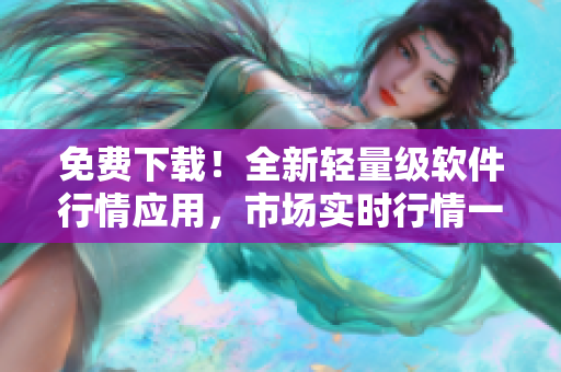 免費(fèi)下載！全新輕量級(jí)軟件行情應(yīng)用，市場(chǎng)實(shí)時(shí)行情一手掌握！