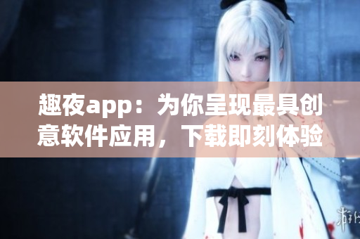 趣夜app：為你呈現(xiàn)最具創(chuàng)意軟件應(yīng)用，下載即刻體驗(yàn)！