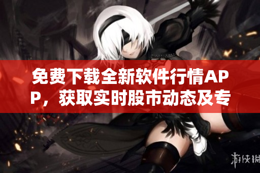 免費(fèi)下載全新軟件行情APP,獲取實時股市動態(tài)及專業(yè)分析 免費(fèi)下載全新軟件行情APP,獲取實時股市動態(tài)及專業(yè)分析