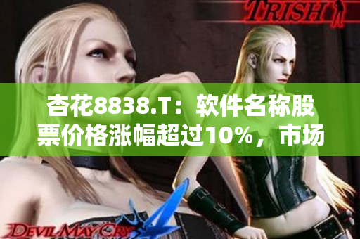 杏花8838.T：軟件名稱股票價(jià)格漲幅超過10%，市場(chǎng)表現(xiàn)優(yōu)異