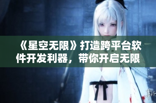 《星空無限》打造跨平臺(tái)軟件開發(fā)利器,帶你開啟無限編程可能! 《星空無限》打造跨平臺(tái)軟件開發(fā)利器,帶你開啟無限編程可能!