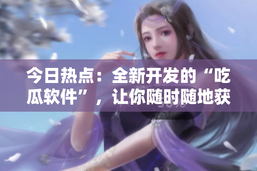 今日熱點(diǎn)：全新開發(fā)的“吃瓜軟件”，讓你隨時(shí)隨地獲取最新軟件資訊！