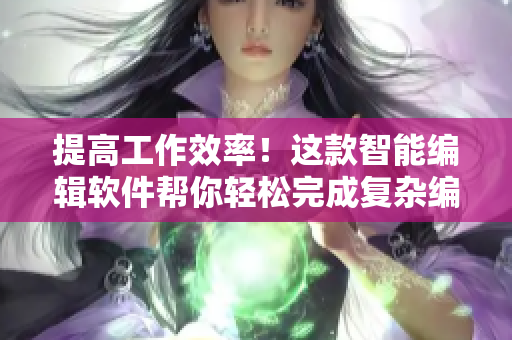 提高工作效率！這款智能編輯軟件幫你輕松完成復(fù)雜編輯任務(wù)