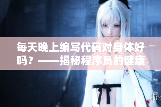 每天晚上編寫代碼對(duì)身體好嗎？——揭秘程序員的健康風(fēng)險(xiǎn)與保健方法