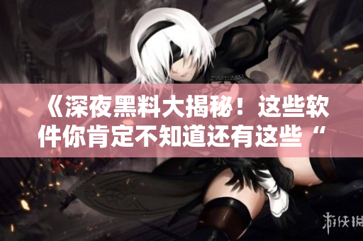 《深夜黑料大揭秘！這些軟件你肯定不知道還有這些“小秘密”！》