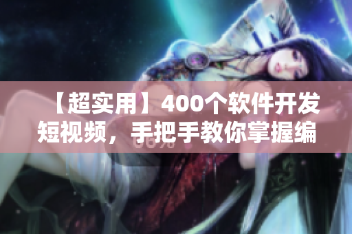 【超實(shí)用】400個(gè)軟件開(kāi)發(fā)短視頻，手把手教你掌握編程技巧！