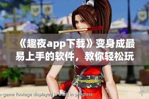 《趣夜app下載》變身成最易上手的軟件，教你輕松玩轉(zhuǎn)夜生活！