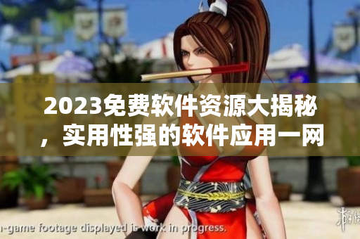2023免費(fèi)軟件資源大揭秘，實(shí)用性強(qiáng)的軟件應(yīng)用一網(wǎng)打盡！