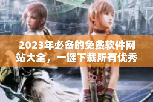 2023年必備的免費(fèi)軟件網(wǎng)站大全，一鍵下載所有優(yōu)秀的軟件！