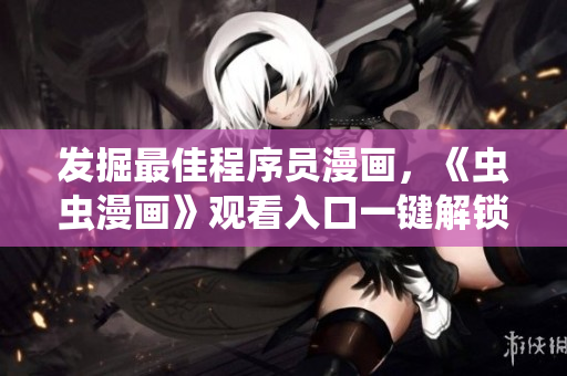 發(fā)掘最佳程序員漫畫(huà)，《蟲(chóng)蟲(chóng)漫畫(huà)》觀看入口一鍵解鎖！