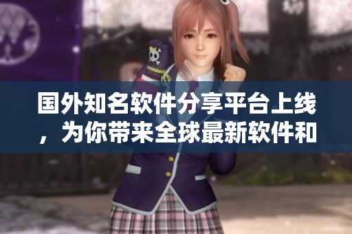 國(guó)外知名軟件分享平臺(tái)上線，為你帶來全球最新軟件和應(yīng)用，想要了解嗎？