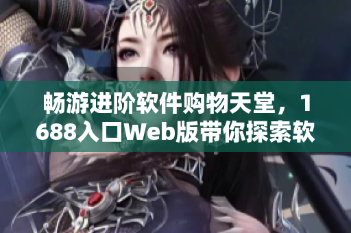 暢游進(jìn)階軟件購(gòu)物天堂，1688入口Web版帶你探索軟件世界