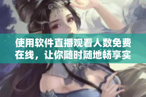 使用軟件直播觀看人數(shù)免費在線,讓你隨時隨地暢享實時直播樂趣 使用軟件直播觀看人數(shù)免費在線,讓你隨時隨地暢享實時直播樂趣