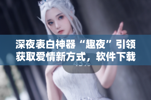 深夜表白神器“趣夜”引領(lǐng)獲取愛(ài)情新方式，軟件下載等你來(lái)！