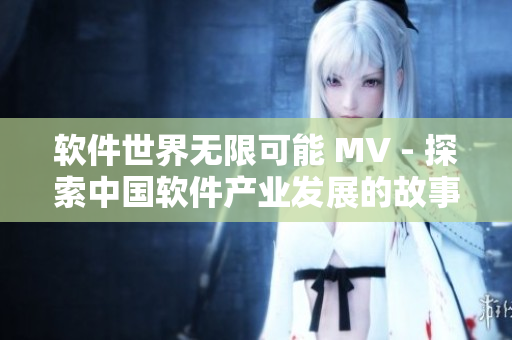 軟件世界無限可能 MV - 探索中國軟件產(chǎn)業(yè)發(fā)展的故事