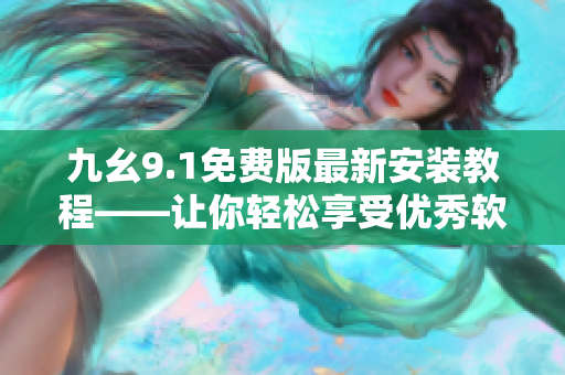 九幺9.1免費(fèi)版最新安裝教程——讓你輕松享受優(yōu)秀軟件的強(qiáng)大功能