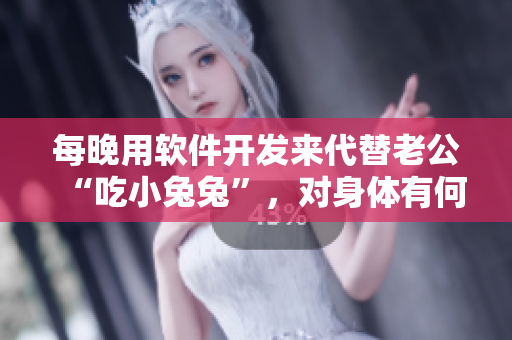 每晚用軟件開發(fā)來代替老公“吃小兔兔”，對(duì)身體有何益處？