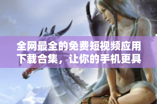 全網(wǎng)最全的免費短視頻應用下載合集，讓你的手機更具智能化